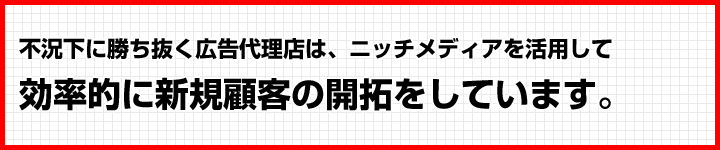 不況下に勝ち抜く広告代理店は、ニッチメディアを活用して
効率的に新規顧客の開拓をしています。